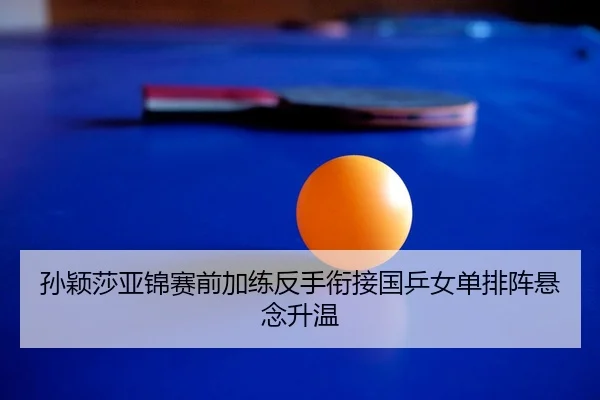 孙颖莎亚锦赛前加练反手衔接国乒女单排阵悬念升温