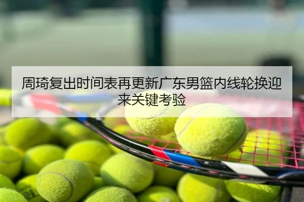 周琦复出时间表再更新广东男篮内线轮换迎来关键考验