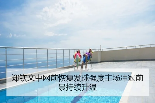 郑钦文中网前恢复发球强度主场冲冠前景持续升温